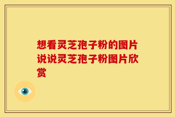 想看灵芝孢子粉的图片说说灵芝孢子粉图片欣赏 想看灵芝孢子粉的图片说说灵芝孢子粉图片欣赏