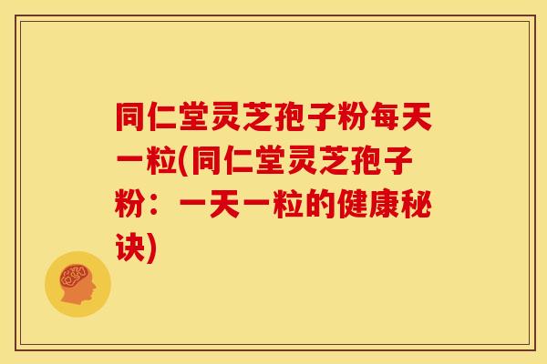 同仁堂灵芝孢子粉每天一粒(同仁堂灵芝孢子粉：一天一粒的健康秘诀)