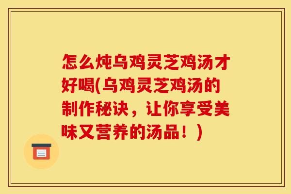 怎么炖乌鸡灵芝鸡汤才好喝(乌鸡灵芝鸡汤的制作秘诀，让你享受美味又营养的汤品！)