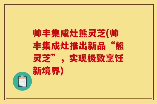 帅丰集成灶熊灵芝(帅丰集成灶推出新品“熊灵芝”,实现极致烹饪新境界) 帅丰集成灶熊灵芝(帅丰集成灶推出新品“熊灵芝”,实现极致烹饪新境界)