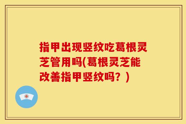 指甲出现竖纹吃葛根灵芝管用吗(葛根灵芝能改善指甲竖纹吗?) 指甲出现竖纹吃葛根灵芝管用吗(葛根灵芝能改善指甲竖纹吗?)