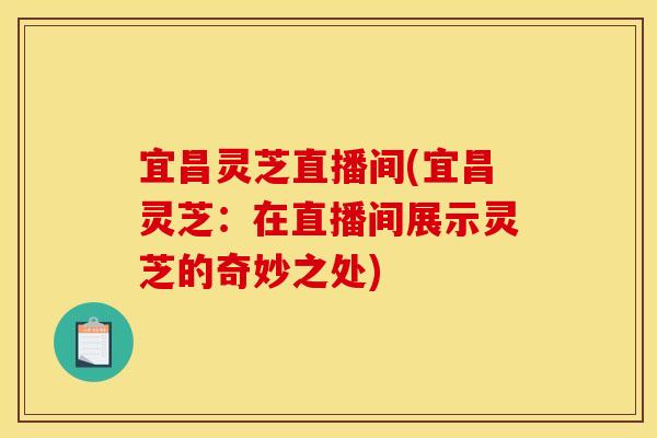 宜昌灵芝直播间(宜昌灵芝:在直播间展示灵芝的奇妙之处) 宜昌灵芝直播间(宜昌灵芝:在直播间展示灵芝的奇妙之处)