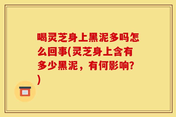 喝灵芝身上黑泥多吗怎么回事(灵芝身上含有多少黑泥,有何影响?) 喝灵芝身上黑泥多吗怎么回事(灵芝身上含有多少黑泥,有何影响?)
