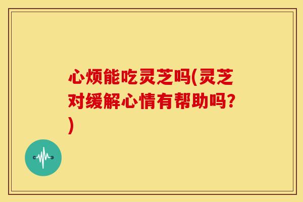 心烦能吃灵芝吗(灵芝对缓解心情有帮助吗?) 心烦能吃灵芝吗(灵芝对缓解心情有帮助吗?)