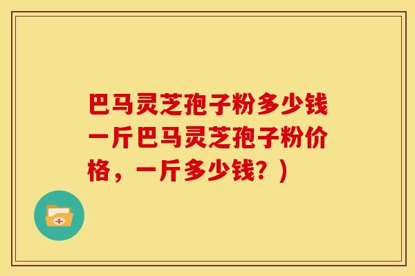 巴马灵芝孢子粉多少钱一斤巴马灵芝孢子粉价格,一斤多少钱?) 巴马灵芝孢子粉多少钱一斤巴马灵芝孢子粉价格,一斤多少钱?)