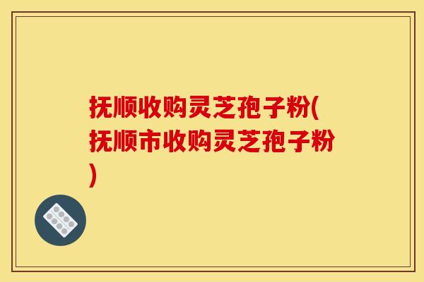 抚顺收购灵芝孢子粉(抚顺市收购灵芝孢子粉) 抚顺收购灵芝孢子粉(抚顺市收购灵芝孢子粉)