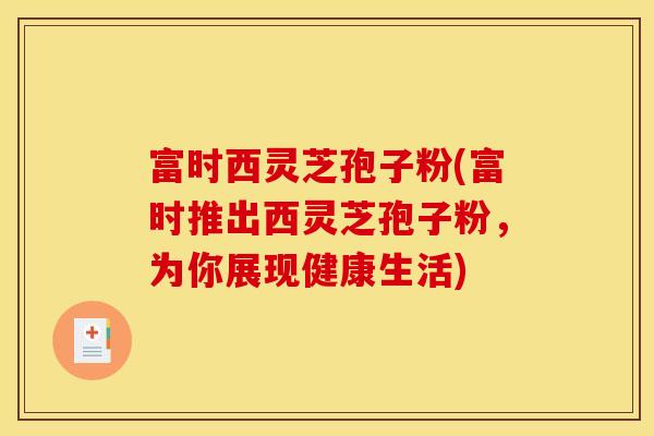 富时西灵芝孢子粉(富时推出西灵芝孢子粉，为你展现健康生活)