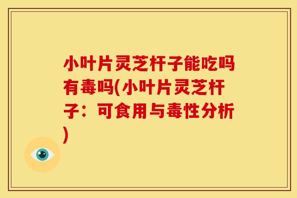 小叶片灵芝杆子能吃吗有毒吗(小叶片灵芝杆子：可食用与毒性分析)