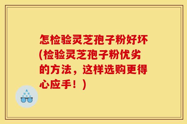 怎检验灵芝孢子粉好坏(检验灵芝孢子粉优劣的方法,这样选购更得心应手!) 怎检验灵芝孢子粉好坏(检验灵芝孢子粉优劣的方法,这样选购更得心应手!)