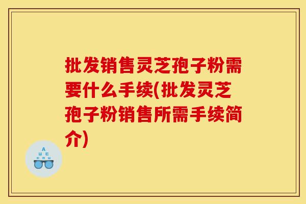 批发销售灵芝孢子粉需要什么手续(批发灵芝孢子粉销售所需手续简介) 批发销售灵芝孢子粉需要什么手续(批发灵芝孢子粉销售所需手续简介)