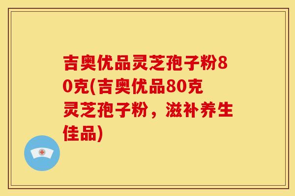 吉奥优品灵芝孢子粉80克(吉奥优品80克灵芝孢子粉,滋补养生佳品) 吉奥优品灵芝孢子粉80克(吉奥优品80克灵芝孢子粉,滋补养生佳品)