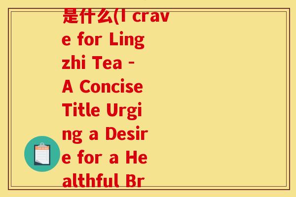 我想喝灵芝茶英文翻译是什么(I crave for Lingzhi Tea - A Concise Title Urging a Desire for a Healthful Brew) 我想喝灵芝茶英文翻译是什么(I crave for Lingzhi Tea - A Concise Title Urging a Desire for a Healthful Brew)