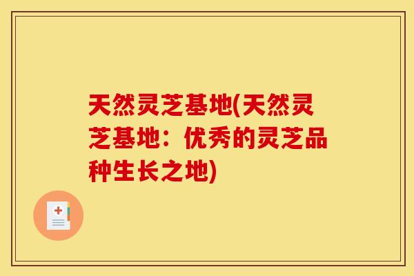 天然灵芝基地(天然灵芝基地:优秀的灵芝品种生长之地) 天然灵芝基地(天然灵芝基地:优秀的灵芝品种生长之地)