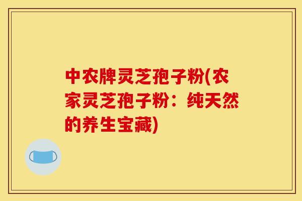 中农牌灵芝孢子粉(农家灵芝孢子粉:纯天然的养生宝藏) 中农牌灵芝孢子粉(农家灵芝孢子粉:纯天然的养生宝藏)