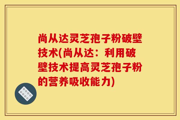 尚从达灵芝孢子粉破壁技术(尚从达:利用破壁技术提高灵芝孢子粉的营养吸收能力) 尚从达灵芝孢子粉破壁技术(尚从达:利用破壁技术提高灵芝孢子粉的营养吸收能力)