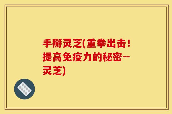 手掰灵芝(重拳出击!提高免疫力的秘密--灵芝) 手掰灵芝(重拳出击!提高免疫力的秘密--灵芝)