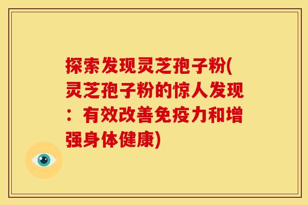探索发现灵芝孢子粉(灵芝孢子粉的惊人发现:有效改善免疫力和增强身体健康) 探索发现灵芝孢子粉(灵芝孢子粉的惊人发现:有效改善免疫力和增强身体健康)