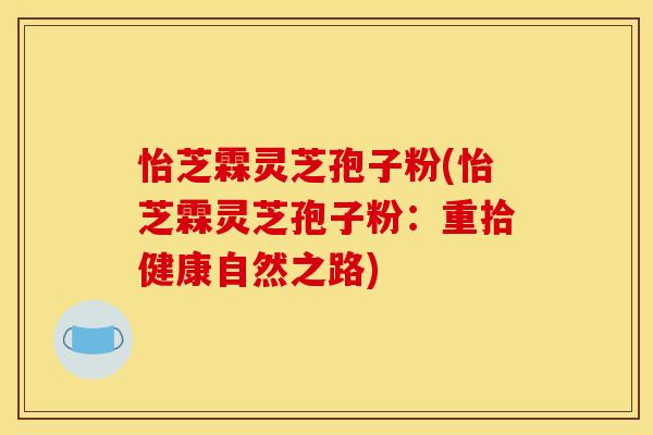 怡芝霖灵芝孢子粉(怡芝霖灵芝孢子粉:重拾健康自然之路) 怡芝霖灵芝孢子粉(怡芝霖灵芝孢子粉:重拾健康自然之路)