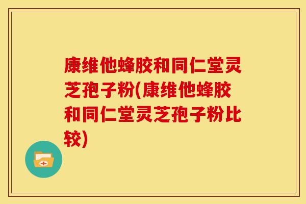 康维他蜂胶和同仁堂灵芝孢子粉(康维他蜂胶和同仁堂灵芝孢子粉比较) 康维他蜂胶和同仁堂灵芝孢子粉(康维他蜂胶和同仁堂灵芝孢子粉比较)