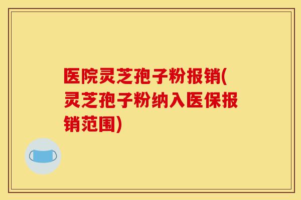医院灵芝孢子粉报销(灵芝孢子粉纳入医保报销范围) 医院灵芝孢子粉报销(灵芝孢子粉纳入医保报销范围)