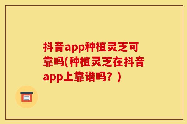 抖音app种植灵芝可靠吗(种植灵芝在抖音app上靠谱吗?) 抖音app种植灵芝可靠吗(种植灵芝在抖音app上靠谱吗?)