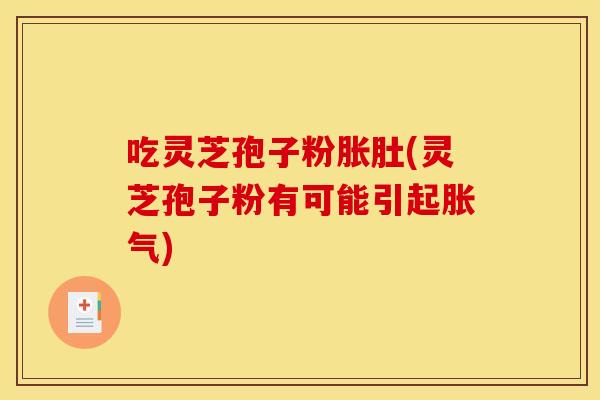 吃灵芝孢子粉胀肚(灵芝孢子粉有可能引起胀气) 吃灵芝孢子粉胀肚(灵芝孢子粉有可能引起胀气)