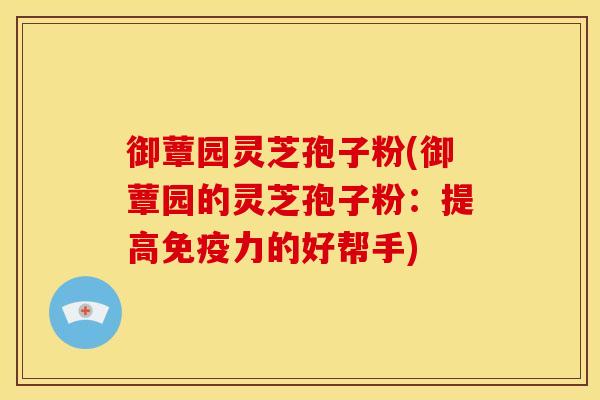 御蕈园灵芝孢子粉(御蕈园的灵芝孢子粉:提高免疫力的好帮手) 御蕈园灵芝孢子粉(御蕈园的灵芝孢子粉:提高免疫力的好帮手)