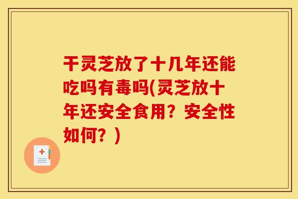 干灵芝放了十几年还能吃吗有毒吗(灵芝放十年还安全食用？安全性如何？)