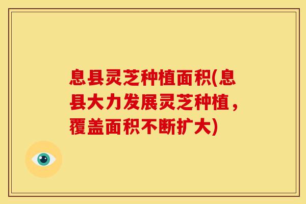 息县灵芝种植面积(息县大力发展灵芝种植,覆盖面积不断扩大) 息县灵芝种植面积(息县大力发展灵芝种植,覆盖面积不断扩大)