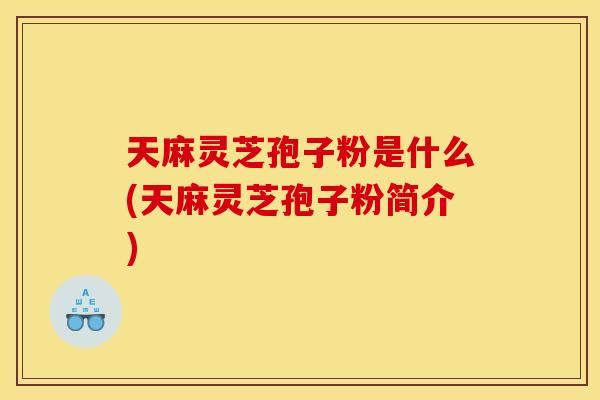 天麻灵芝孢子粉是什么(天麻灵芝孢子粉简介) 天麻灵芝孢子粉是什么(天麻灵芝孢子粉简介)