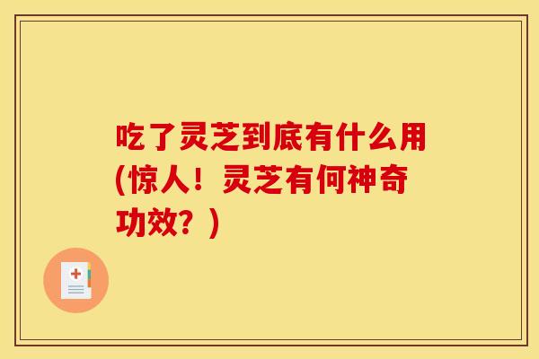 吃了灵芝到底有什么用(惊人!灵芝有何神奇功效?) 吃了灵芝到底有什么用(惊人!灵芝有何神奇功效?)