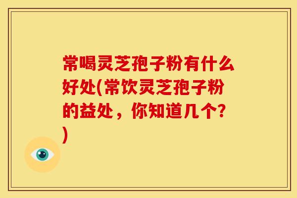常喝灵芝孢子粉有什么好处(常饮灵芝孢子粉的益处,你知道几个?) 常喝灵芝孢子粉有什么好处(常饮灵芝孢子粉的益处,你知道几个?)