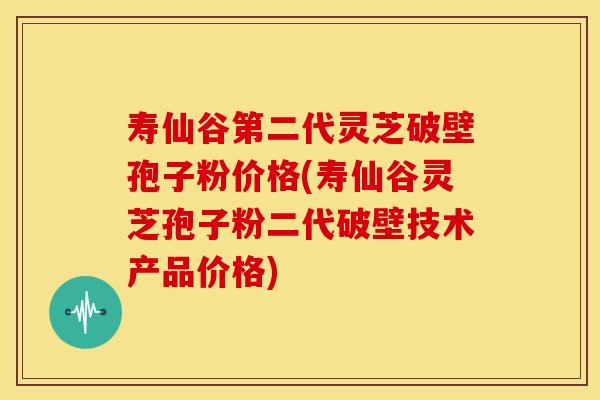 寿仙谷第二代灵芝破壁孢子粉价格(寿仙谷灵芝孢子粉二代破壁技术产品价格) 寿仙谷第二代灵芝破壁孢子粉价格(寿仙谷灵芝孢子粉二代破壁技术产品价格)
