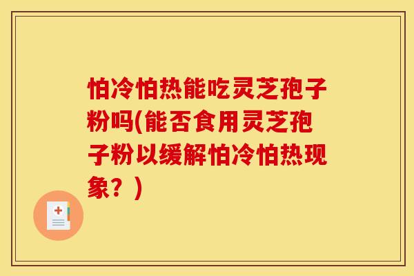 怕冷怕热能吃灵芝孢子粉吗(能否食用灵芝孢子粉以缓解怕冷怕热现象？)