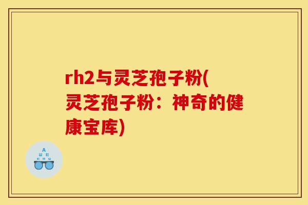 rh2与灵芝孢子粉(灵芝孢子粉:神奇的健康宝库) rh2与灵芝孢子粉(灵芝孢子粉:神奇的健康宝库)