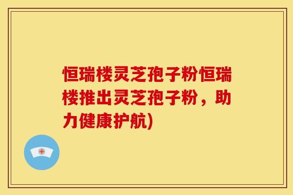 恒瑞楼灵芝孢子粉恒瑞楼推出灵芝孢子粉，助力健康护航)