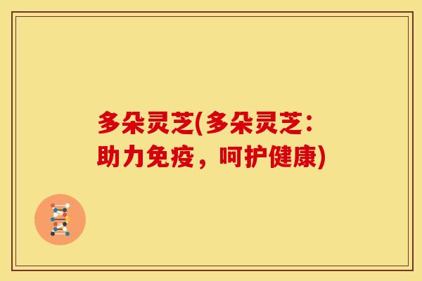 多朵灵芝(多朵灵芝:助力免疫,呵护健康) 多朵灵芝(多朵灵芝:助力免疫,呵护健康)