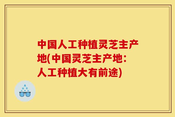 中国人工种植灵芝主产地(中国灵芝主产地：人工种植大有前途)
