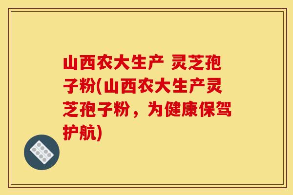 山西农大生产 灵芝孢子粉(山西农大生产灵芝孢子粉,为健康保驾护航) 山西农大生产 灵芝孢子粉(山西农大生产灵芝孢子粉,为健康保驾护航)