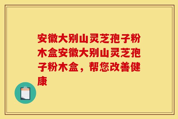 安徽大别山灵芝孢子粉木盒安徽大别山灵芝孢子粉木盒,帮您改善健康 安徽大别山灵芝孢子粉木盒安徽大别山灵芝孢子粉木盒,帮您改善健康