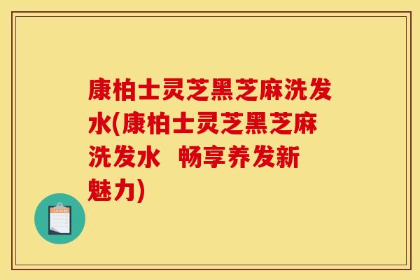 康柏士灵芝黑芝麻洗发水(康柏士灵芝黑芝麻洗发水 畅享养发新魅力) 康柏士灵芝黑芝麻洗发水(康柏士灵芝黑芝麻洗发水 畅享养发新魅力)
