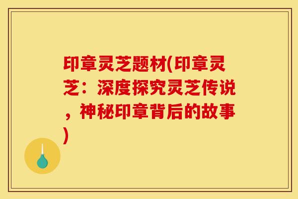 印章灵芝题材(印章灵芝:深度探究灵芝传说,神秘印章背后的故事) 印章灵芝题材(印章灵芝:深度探究灵芝传说,神秘印章背后的故事)