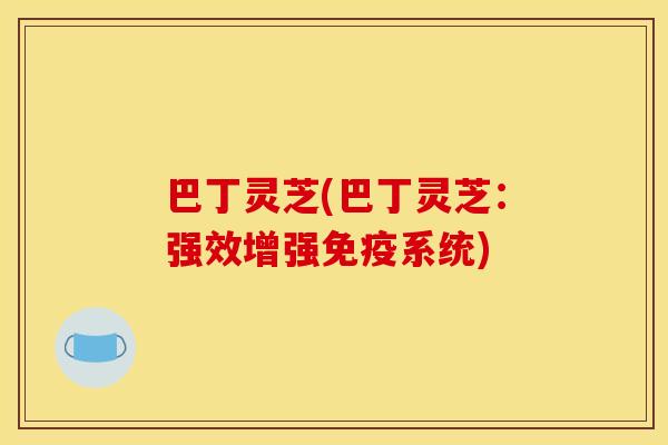 巴丁灵芝(巴丁灵芝：强效增强免疫系统)