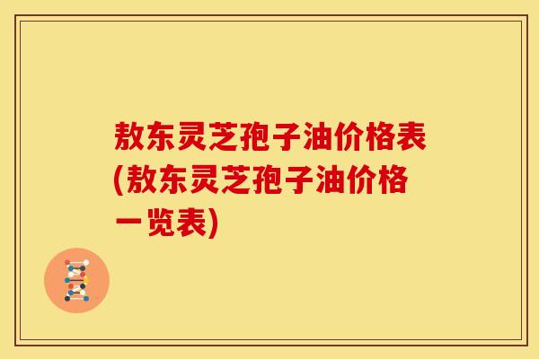 敖东灵芝孢子油价格表(敖东灵芝孢子油价格一览表) 敖东灵芝孢子油价格表(敖东灵芝孢子油价格一览表)