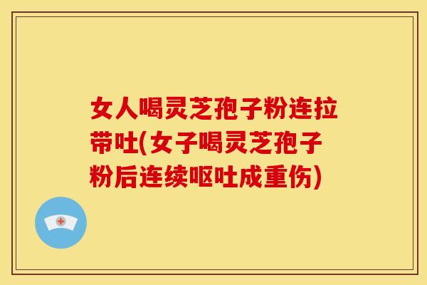 女人喝灵芝孢子粉连拉带吐(女子喝灵芝孢子粉后连续成重伤) 女人喝灵芝孢子粉连拉带吐(女子喝灵芝孢子粉后连续成重伤)