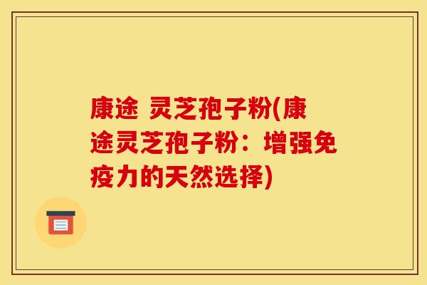 康途 灵芝孢子粉(康途灵芝孢子粉：增强免疫力的天然选择)