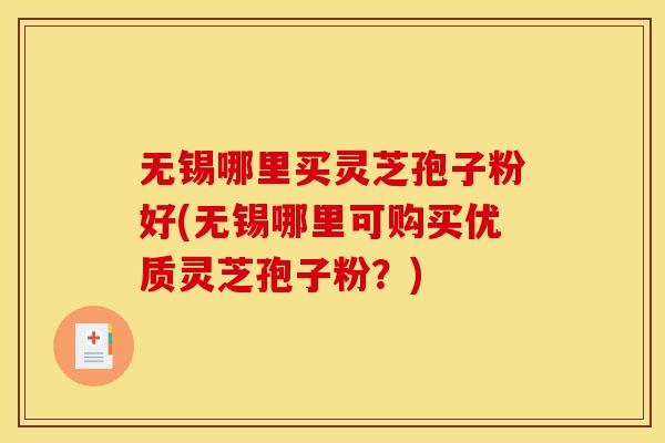 无锡哪里买灵芝孢子粉好(无锡哪里可购买优质灵芝孢子粉?) 无锡哪里买灵芝孢子粉好(无锡哪里可购买优质灵芝孢子粉?)
