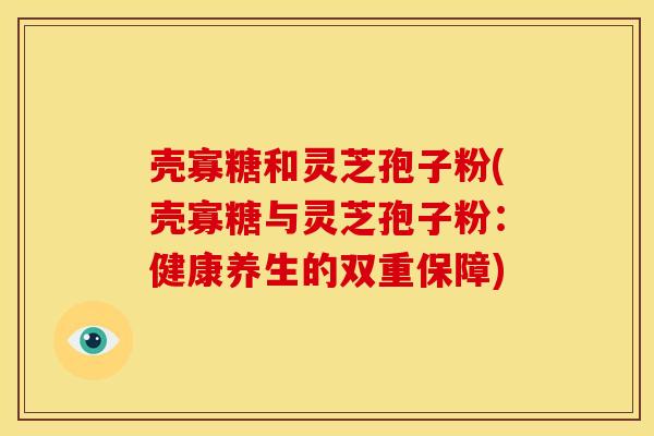 壳寡糖和灵芝孢子粉(壳寡糖与灵芝孢子粉:健康养生的双重保障) 壳寡糖和灵芝孢子粉(壳寡糖与灵芝孢子粉:健康养生的双重保障)