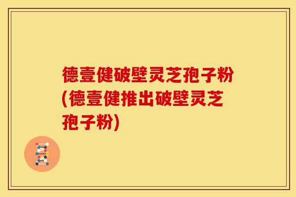 德壹健破壁灵芝孢子粉(德壹健推出破壁灵芝孢子粉) 德壹健破壁灵芝孢子粉(德壹健推出破壁灵芝孢子粉)