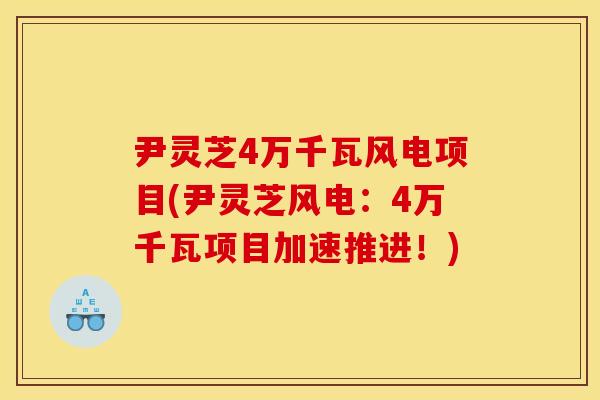 尹灵芝4万千瓦风电项目(尹灵芝风电:4万千瓦项目加速推进!) 尹灵芝4万千瓦风电项目(尹灵芝风电:4万千瓦项目加速推进!)